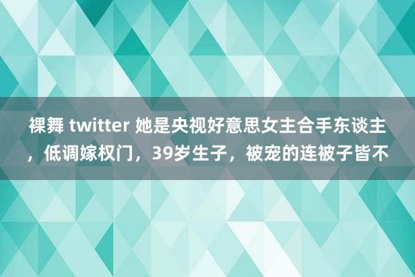 裸舞 twitter 她是央视好意思女主合手东谈主，低调嫁权门，39岁生子，被宠的连被子皆不