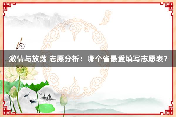 激情与放荡 志愿分析：哪个省最爱填写志愿表？