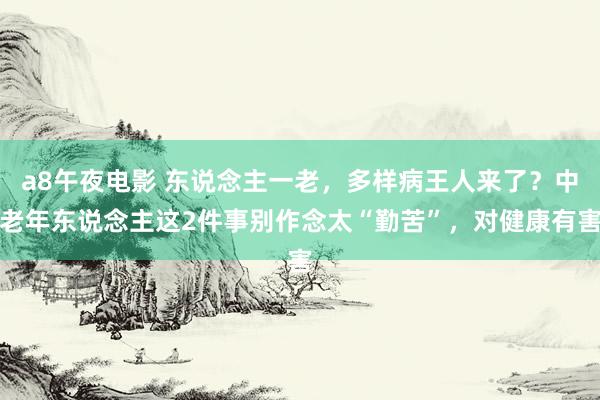 a8午夜电影 东说念主一老，多样病王人来了？中老年东说念主这2件事别作念太“勤苦”，对健康有害