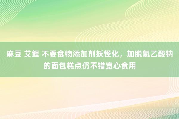 麻豆 艾鲤 不要食物添加剂妖怪化，加脱氢乙酸钠的面包糕点仍不错宽心食用