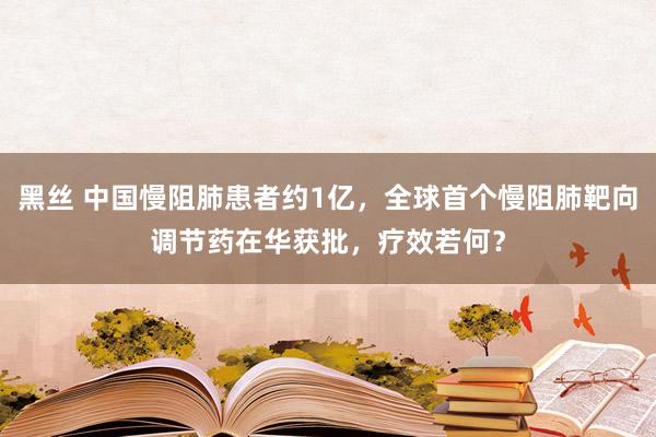 黑丝 中国慢阻肺患者约1亿，全球首个慢阻肺靶向调节药在华获批，疗效若何？