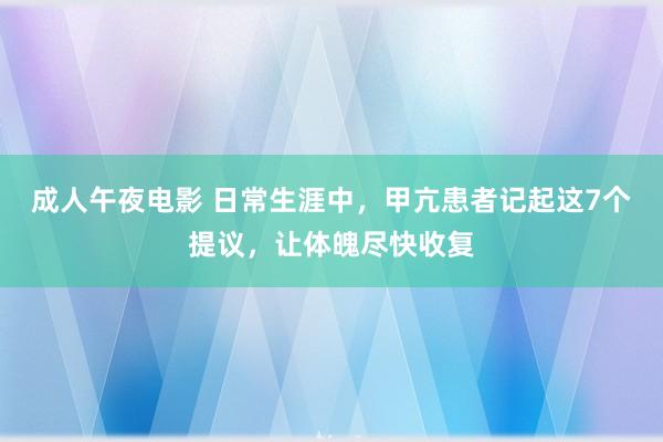 成人午夜电影 日常生涯中，甲亢患者记起这7个提议，让体魄尽快收复