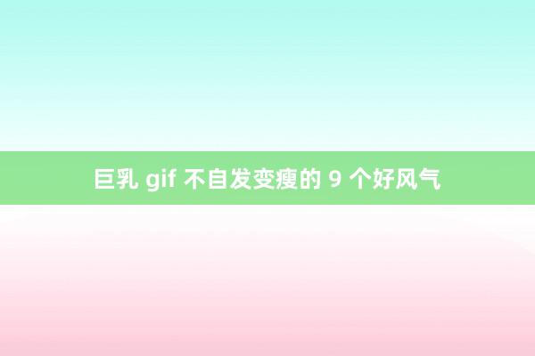 巨乳 gif 不自发变瘦的 9 个好风气