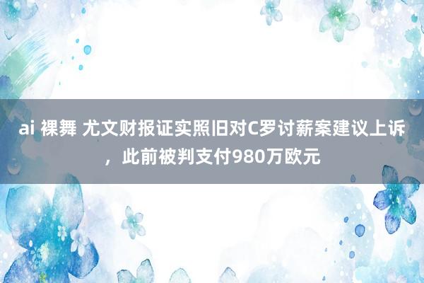 ai 裸舞 尤文财报证实照旧对C罗讨薪案建议上诉，此前被判支付980万欧元