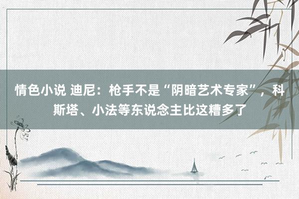 情色小说 迪尼：枪手不是“阴暗艺术专家”，科斯塔、小法等东说念主比这糟多了