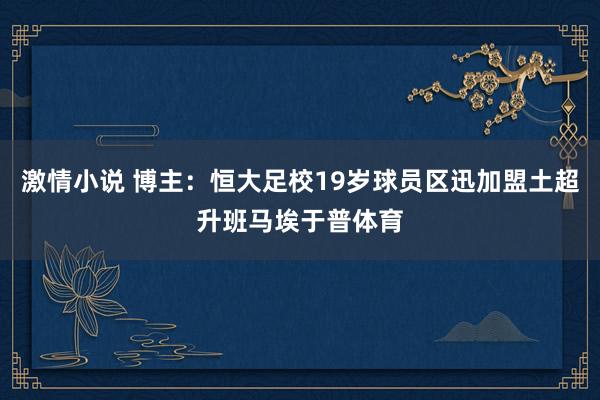 激情小说 博主：恒大足校19岁球员区迅加盟土超升班马埃于普体育