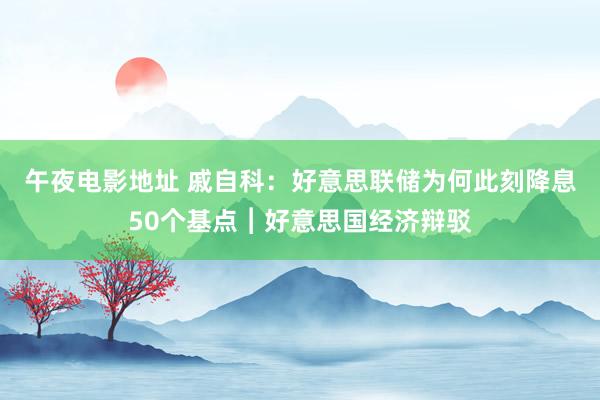 午夜电影地址 戚自科：好意思联储为何此刻降息50个基点︱好意思国经济辩驳