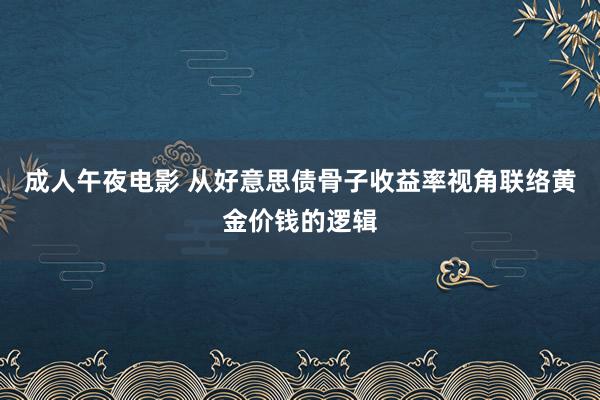 成人午夜电影 从好意思债骨子收益率视角联络黄金价钱的逻辑