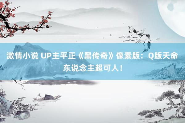 激情小说 UP主平正《黑传奇》像素版：Q版天命东说念主超可人！