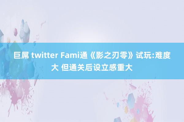 巨屌 twitter Fami通《影之刃零》试玩:难度大 但通关后设立感重大