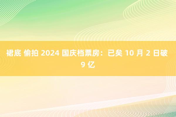 裙底 偷拍 2024 国庆档票房：已矣 10 月 2 日破 9 亿