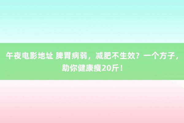 午夜电影地址 脾胃病弱，减肥不生效？一个方子，助你健康瘦20斤！