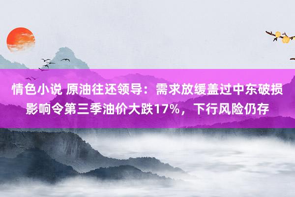 情色小说 原油往还领导：需求放缓盖过中东破损影响令第三季油价大跌17%，下行风险仍存