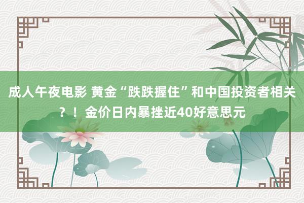 成人午夜电影 黄金“跌跌握住”和中国投资者相关？！金价日内暴挫近40好意思元