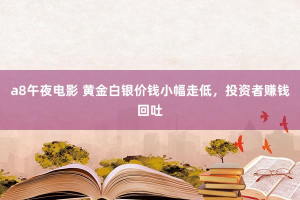 a8午夜电影 黄金白银价钱小幅走低，投资者赚钱回吐