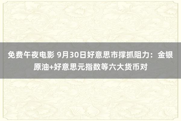 免费午夜电影 9月30日好意思市撑抓阻力：金银原油+好意思元指数等六大货币对