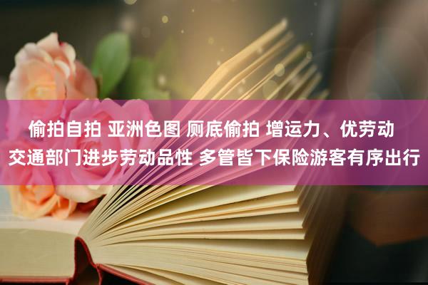 偷拍自拍 亚洲色图 厕底偷拍 增运力、优劳动 交通部门进步劳动品性 多管皆下保险游客有序出行