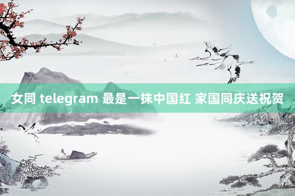 女同 telegram 最是一抹中国红 家国同庆送祝贺