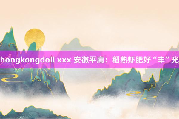 hongkongdoll xxx 安徽平庸：稻熟虾肥好“丰”光