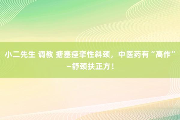 小二先生 调教 搪塞痉挛性斜颈，中医药有“高作”—舒颈扶正方！