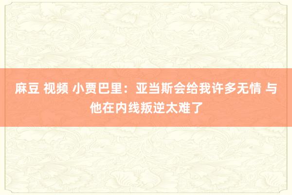 麻豆 视频 小贾巴里：亚当斯会给我许多无情 与他在内线叛逆太难了