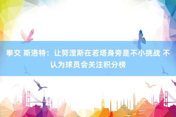 拳交 斯洛特：让努涅斯在若塔身旁是不小挑战 不认为球员会关注积分榜