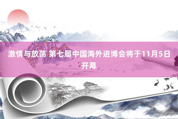 激情与放荡 第七届中国海外进博会将于11月5日开幕