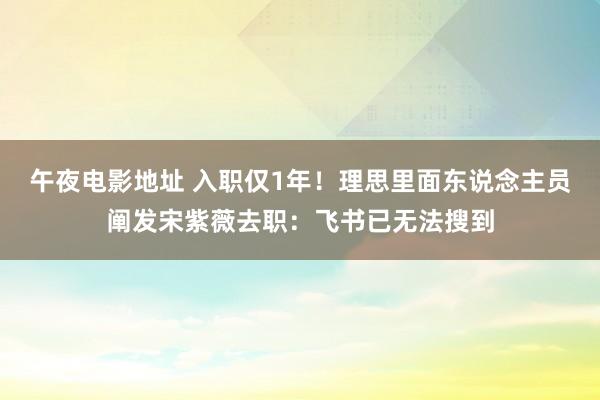 午夜电影地址 入职仅1年！理思里面东说念主员阐发宋紫薇去职：飞书已无法搜到