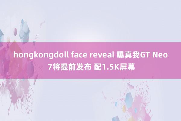 hongkongdoll face reveal 曝真我GT Neo 7将提前发布 配1.5K屏幕