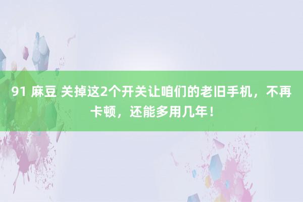 91 麻豆 关掉这2个开关让咱们的老旧手机，不再卡顿，还能多用几年！