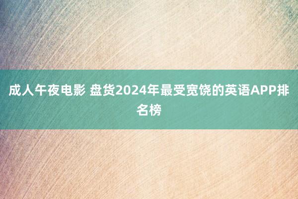 成人午夜电影 盘货2024年最受宽饶的英语APP排名榜