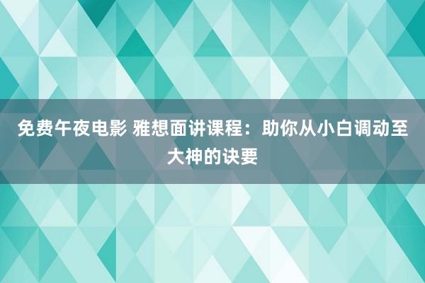 免费午夜电影 雅想面讲课程：助你从小白调动至大神的诀要