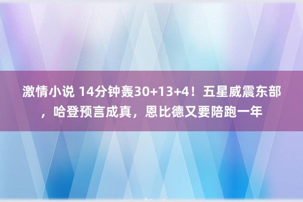 激情小说 14分钟轰30+13+4！五星威震东部，哈登预言成真，恩比德又要陪跑一年