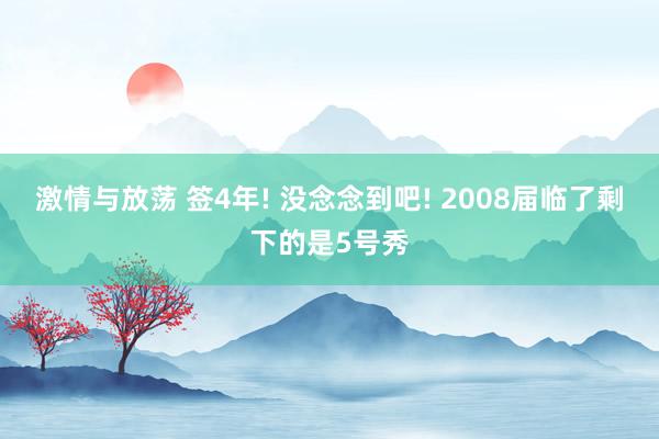 激情与放荡 签4年! 没念念到吧! 2008届临了剩下的是5号秀