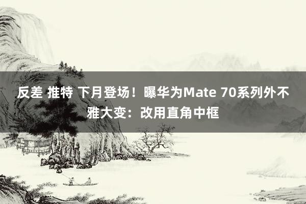 反差 推特 下月登场！曝华为Mate 70系列外不雅大变：改用直角中框