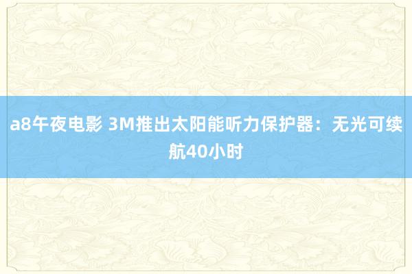 a8午夜电影 3M推出太阳能听力保护器：无光可续航40小时