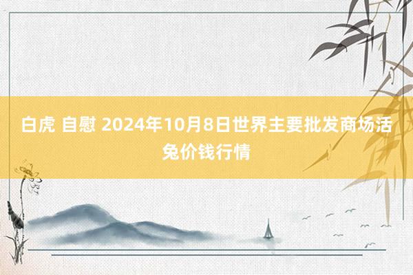 白虎 自慰 2024年10月8日世界主要批发商场活兔价钱行情