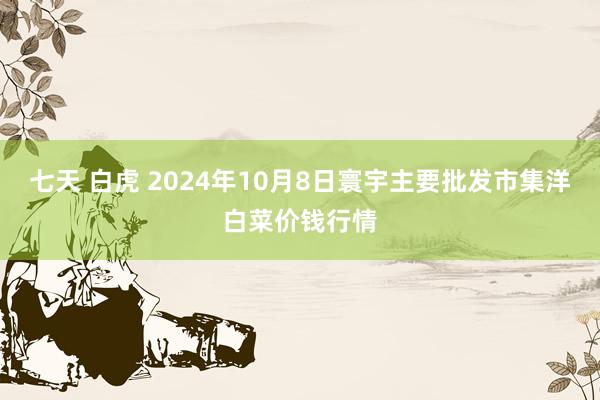 七天 白虎 2024年10月8日寰宇主要批发市集洋白菜价钱行情