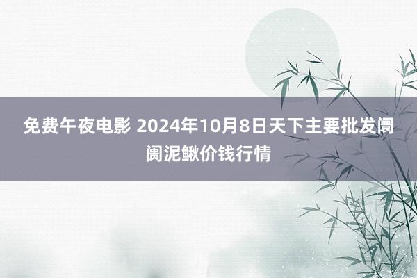 免费午夜电影 2024年10月8日天下主要批发阛阓泥鳅价钱行情