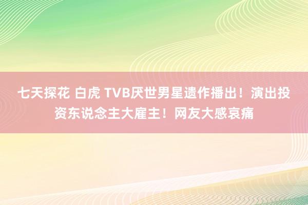 七天探花 白虎 TVB厌世男星遗作播出！演出投资东说念主大雇主！网友大感哀痛