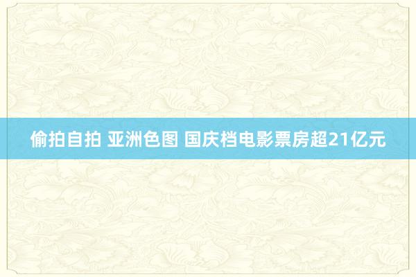 偷拍自拍 亚洲色图 国庆档电影票房超21亿元