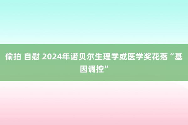 偷拍 自慰 2024年诺贝尔生理学或医学奖花落“基因调控”