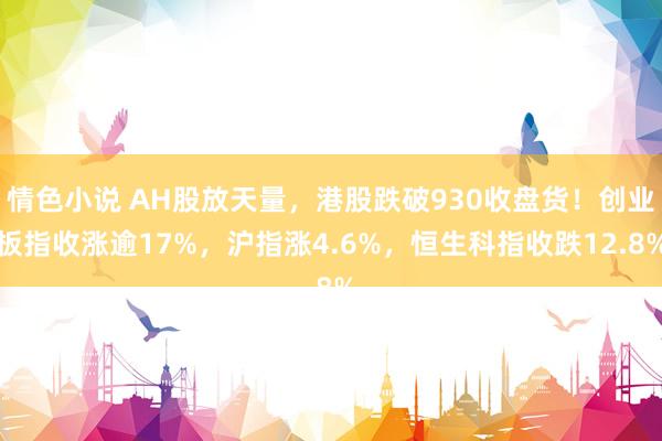 情色小说 AH股放天量，港股跌破930收盘货！创业板指收涨逾17%，沪指涨4.6%，恒生科指收跌12.8%