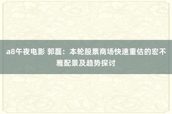 a8午夜电影 郭磊：本轮股票商场快速重估的宏不雅配景及趋势探讨