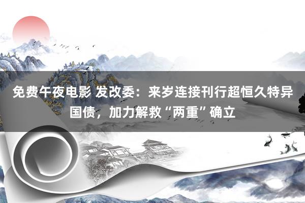 免费午夜电影 发改委：来岁连接刊行超恒久特异国债，加力解救“两重”确立