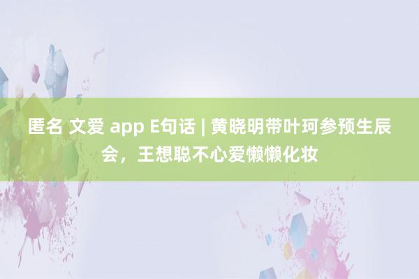 匿名 文爱 app E句话 | 黄晓明带叶珂参预生辰会，王想聪不心爱懒懒化妆