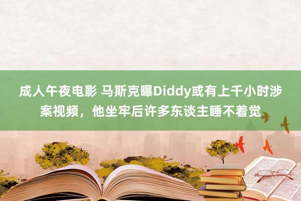 成人午夜电影 马斯克曝Diddy或有上千小时涉案视频，他坐牢后许多东谈主睡不着觉