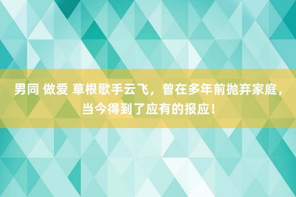 男同 做爱 草根歌手云飞，曾在多年前抛弃家庭，当今得到了应有的报应！