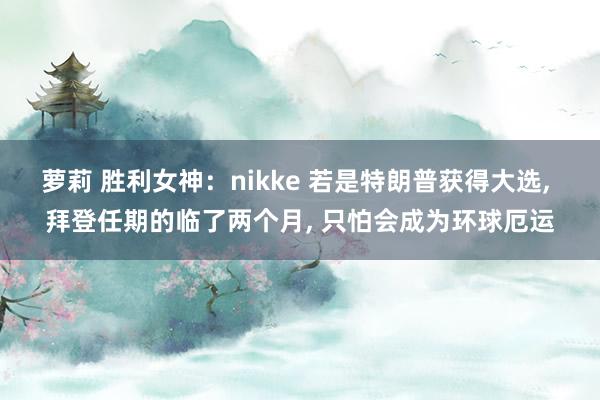 萝莉 胜利女神：nikke 若是特朗普获得大选， 拜登任期的临了两个月， 只怕会成为环球厄运