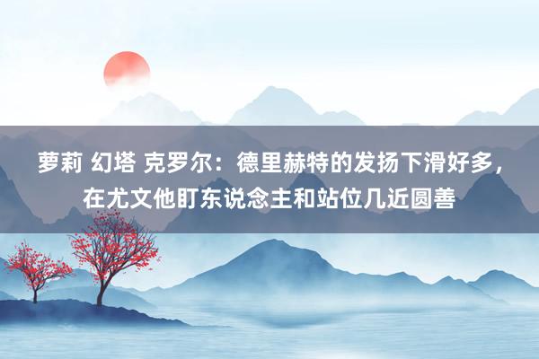 萝莉 幻塔 克罗尔：德里赫特的发扬下滑好多，在尤文他盯东说念主和站位几近圆善